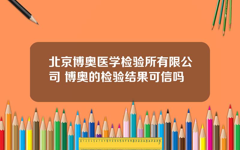 北京博奥医学检验所有限公司 博奥的检验结果可信吗